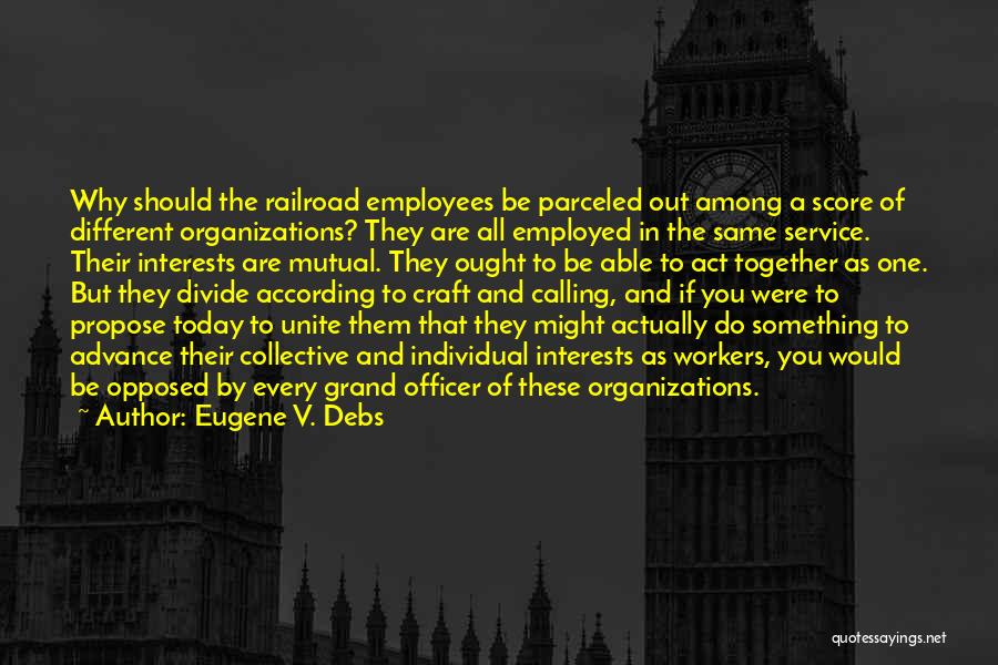 Eugene V. Debs Quotes: Why Should The Railroad Employees Be Parceled Out Among A Score Of Different Organizations? They Are All Employed In The