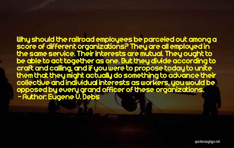 Eugene V. Debs Quotes: Why Should The Railroad Employees Be Parceled Out Among A Score Of Different Organizations? They Are All Employed In The