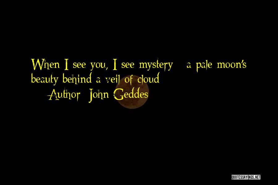 John Geddes Quotes: When I See You, I See Mystery - A Pale Moon's Beauty Behind A Veil Of Cloud