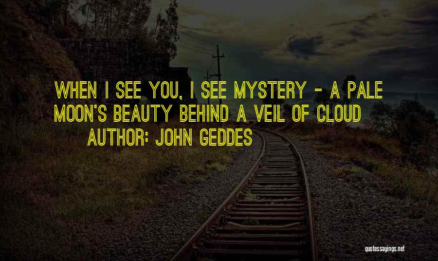 John Geddes Quotes: When I See You, I See Mystery - A Pale Moon's Beauty Behind A Veil Of Cloud