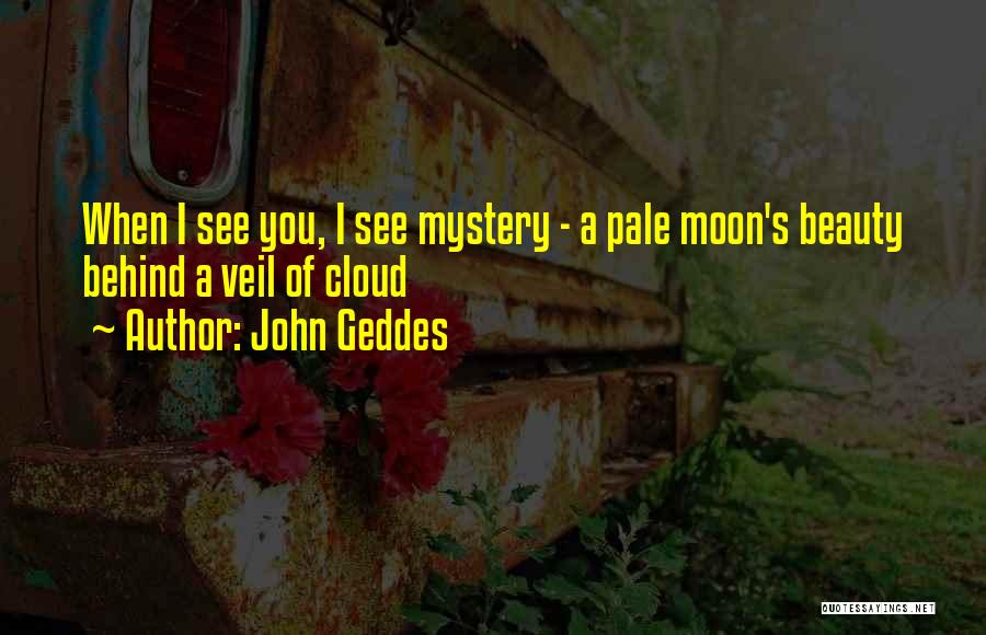 John Geddes Quotes: When I See You, I See Mystery - A Pale Moon's Beauty Behind A Veil Of Cloud