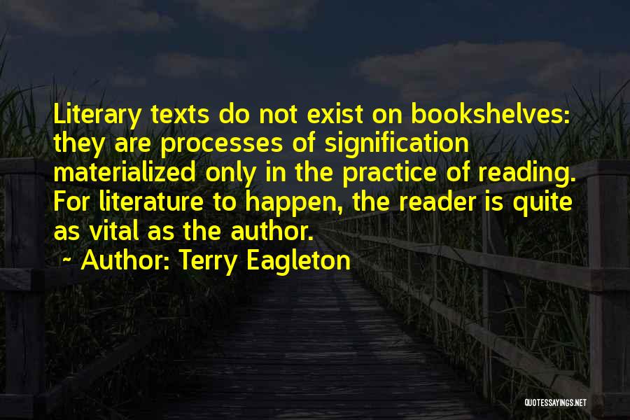 Terry Eagleton Quotes: Literary Texts Do Not Exist On Bookshelves: They Are Processes Of Signification Materialized Only In The Practice Of Reading. For
