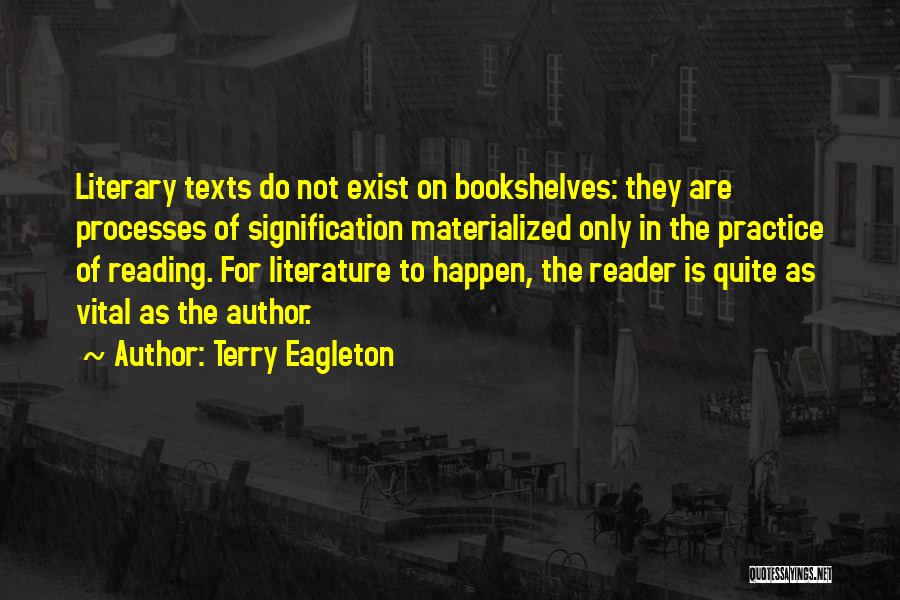 Terry Eagleton Quotes: Literary Texts Do Not Exist On Bookshelves: They Are Processes Of Signification Materialized Only In The Practice Of Reading. For