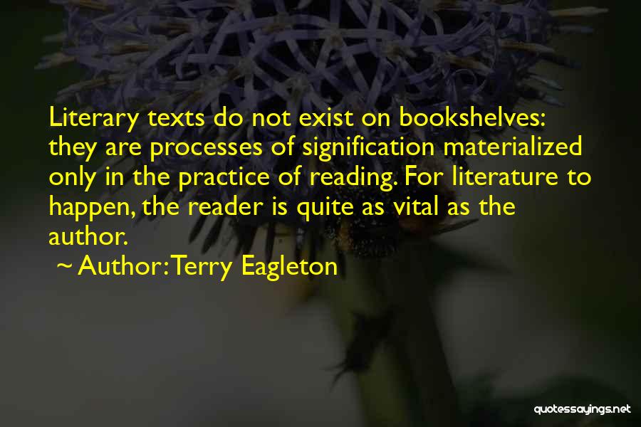 Terry Eagleton Quotes: Literary Texts Do Not Exist On Bookshelves: They Are Processes Of Signification Materialized Only In The Practice Of Reading. For