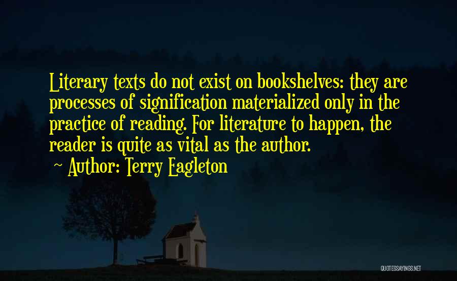 Terry Eagleton Quotes: Literary Texts Do Not Exist On Bookshelves: They Are Processes Of Signification Materialized Only In The Practice Of Reading. For