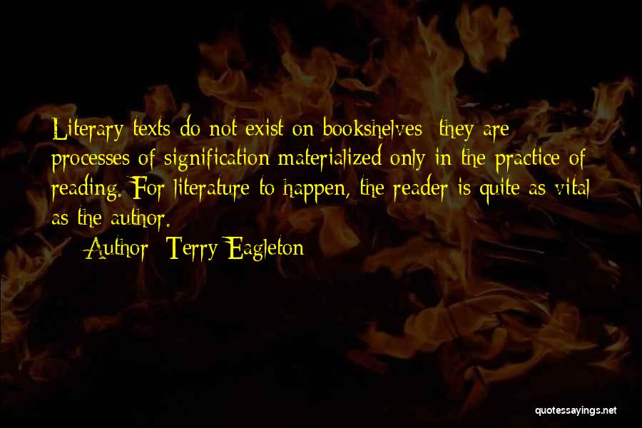 Terry Eagleton Quotes: Literary Texts Do Not Exist On Bookshelves: They Are Processes Of Signification Materialized Only In The Practice Of Reading. For