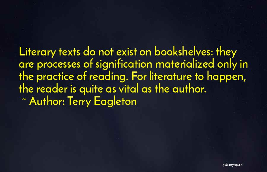 Terry Eagleton Quotes: Literary Texts Do Not Exist On Bookshelves: They Are Processes Of Signification Materialized Only In The Practice Of Reading. For