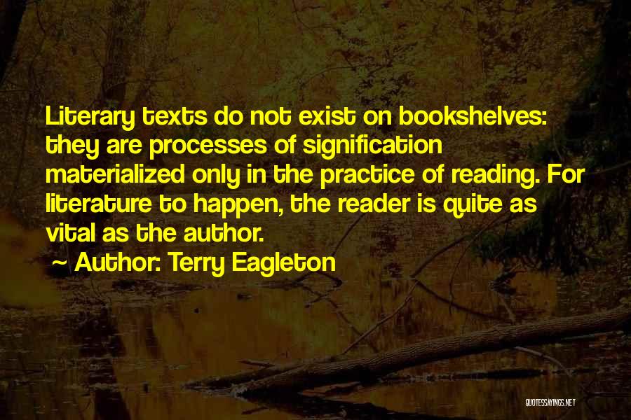 Terry Eagleton Quotes: Literary Texts Do Not Exist On Bookshelves: They Are Processes Of Signification Materialized Only In The Practice Of Reading. For