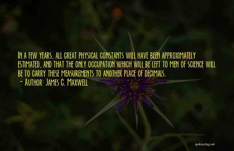 James C. Maxwell Quotes: In A Few Years, All Great Physical Constants Will Have Been Approximately Estimated, And That The Only Occupation Which Will