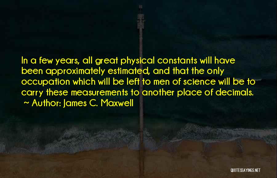 James C. Maxwell Quotes: In A Few Years, All Great Physical Constants Will Have Been Approximately Estimated, And That The Only Occupation Which Will