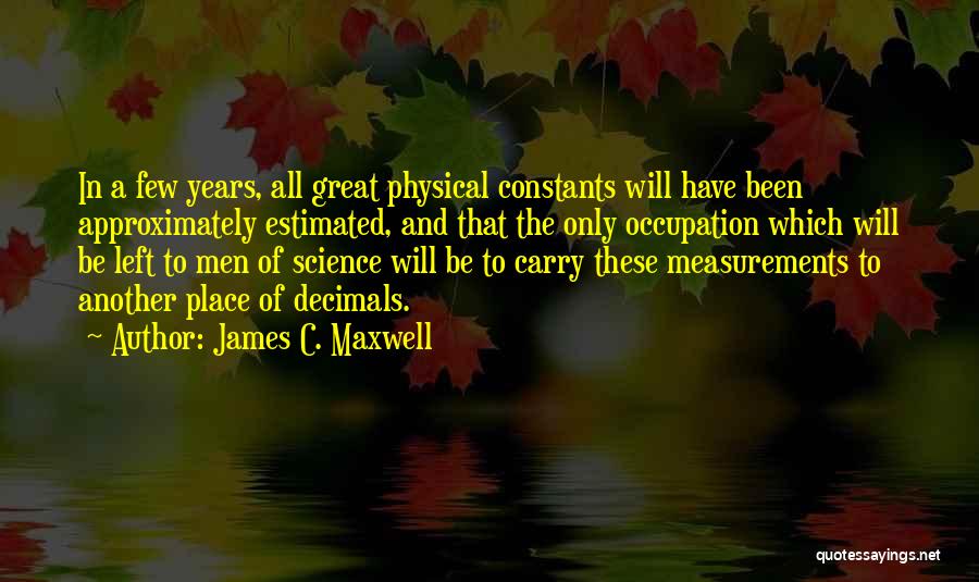 James C. Maxwell Quotes: In A Few Years, All Great Physical Constants Will Have Been Approximately Estimated, And That The Only Occupation Which Will