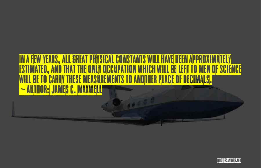 James C. Maxwell Quotes: In A Few Years, All Great Physical Constants Will Have Been Approximately Estimated, And That The Only Occupation Which Will