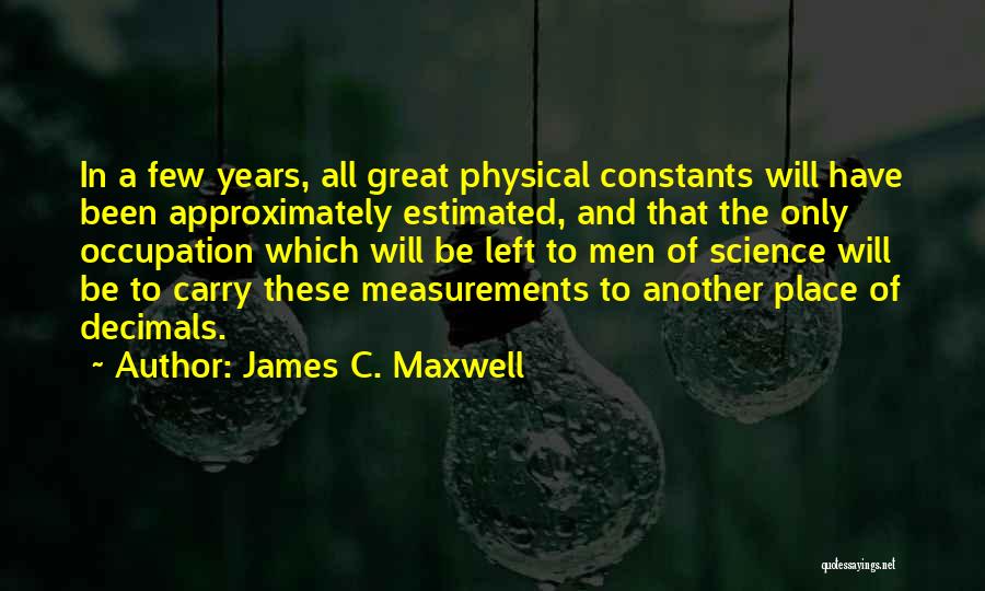 James C. Maxwell Quotes: In A Few Years, All Great Physical Constants Will Have Been Approximately Estimated, And That The Only Occupation Which Will