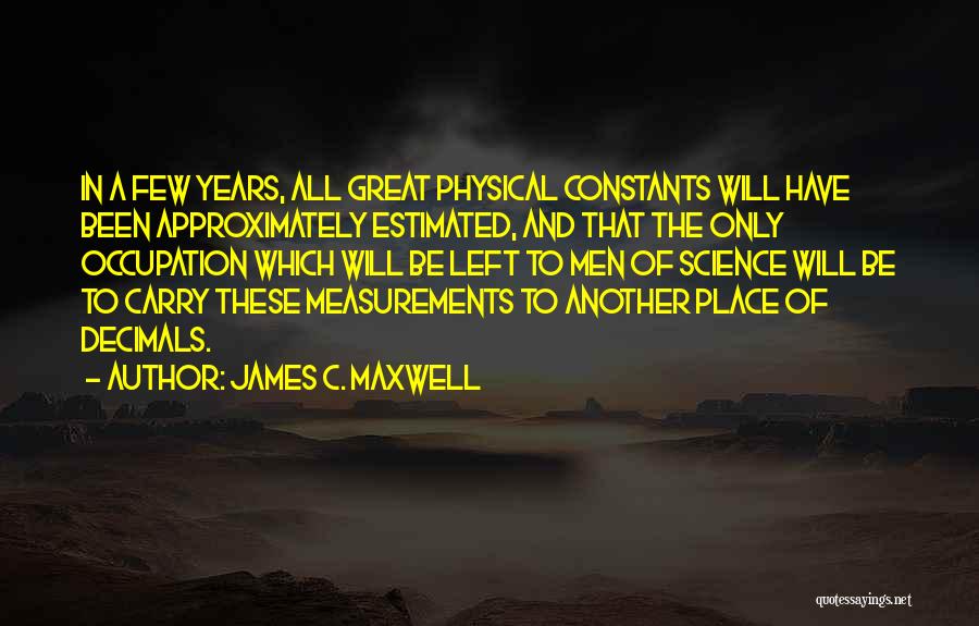 James C. Maxwell Quotes: In A Few Years, All Great Physical Constants Will Have Been Approximately Estimated, And That The Only Occupation Which Will