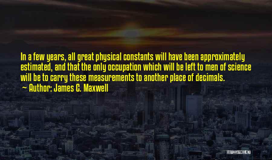 James C. Maxwell Quotes: In A Few Years, All Great Physical Constants Will Have Been Approximately Estimated, And That The Only Occupation Which Will