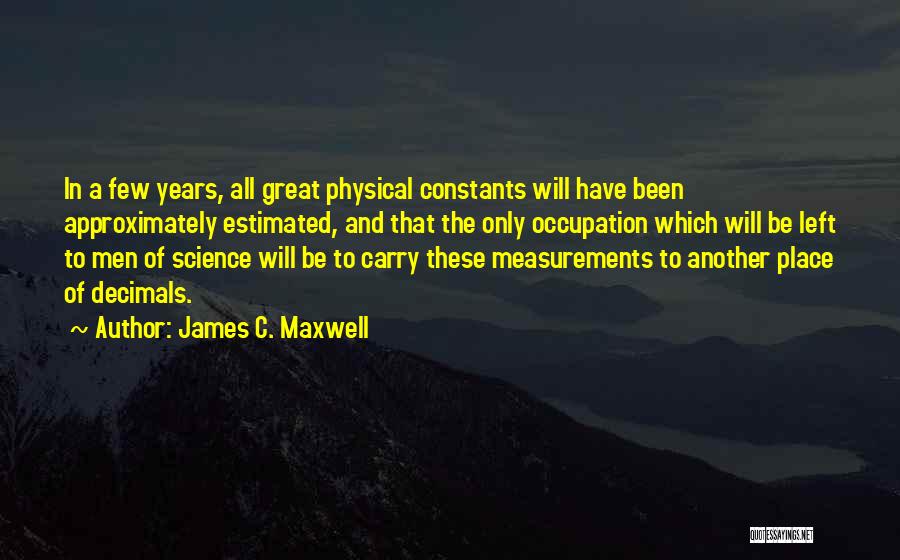 James C. Maxwell Quotes: In A Few Years, All Great Physical Constants Will Have Been Approximately Estimated, And That The Only Occupation Which Will