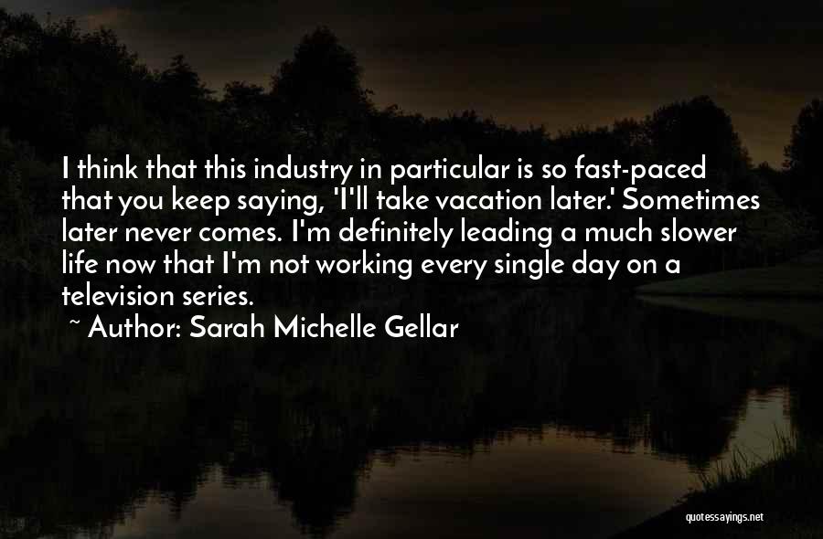 Sarah Michelle Gellar Quotes: I Think That This Industry In Particular Is So Fast-paced That You Keep Saying, 'i'll Take Vacation Later.' Sometimes Later