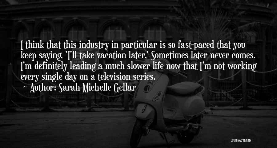 Sarah Michelle Gellar Quotes: I Think That This Industry In Particular Is So Fast-paced That You Keep Saying, 'i'll Take Vacation Later.' Sometimes Later