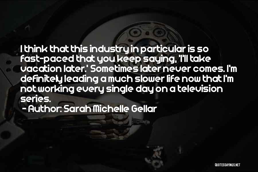 Sarah Michelle Gellar Quotes: I Think That This Industry In Particular Is So Fast-paced That You Keep Saying, 'i'll Take Vacation Later.' Sometimes Later