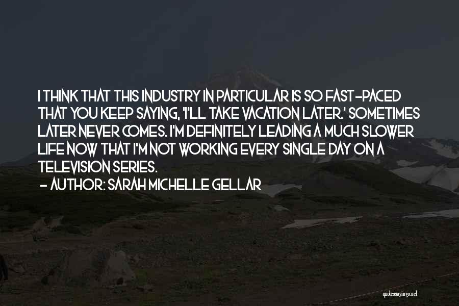 Sarah Michelle Gellar Quotes: I Think That This Industry In Particular Is So Fast-paced That You Keep Saying, 'i'll Take Vacation Later.' Sometimes Later