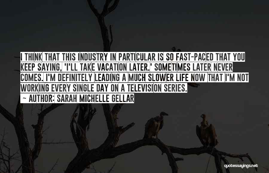 Sarah Michelle Gellar Quotes: I Think That This Industry In Particular Is So Fast-paced That You Keep Saying, 'i'll Take Vacation Later.' Sometimes Later