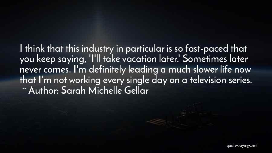 Sarah Michelle Gellar Quotes: I Think That This Industry In Particular Is So Fast-paced That You Keep Saying, 'i'll Take Vacation Later.' Sometimes Later