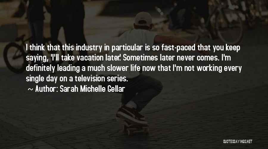 Sarah Michelle Gellar Quotes: I Think That This Industry In Particular Is So Fast-paced That You Keep Saying, 'i'll Take Vacation Later.' Sometimes Later