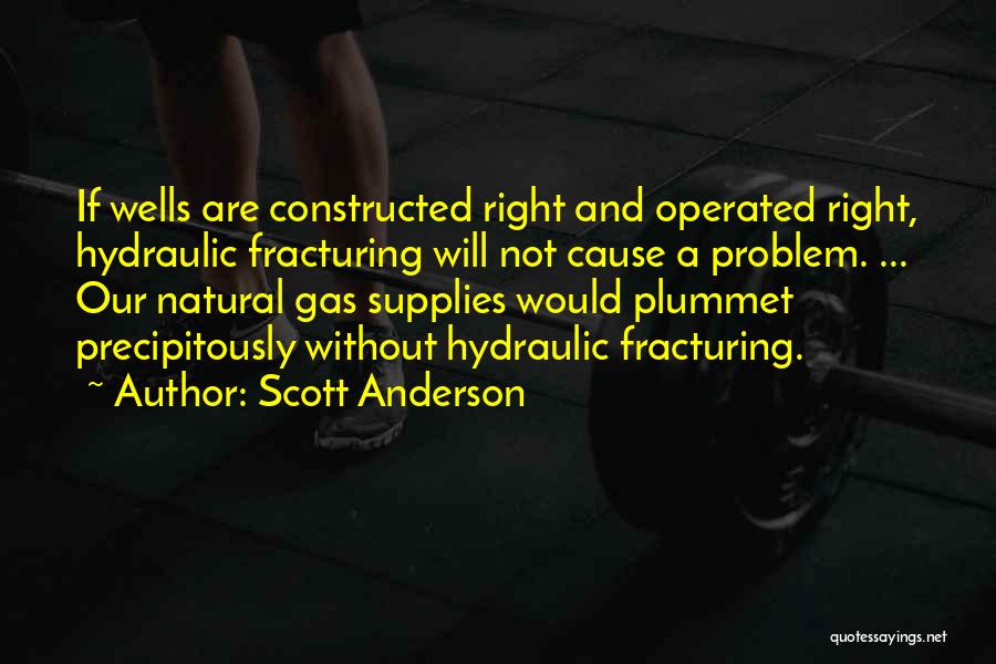 Scott Anderson Quotes: If Wells Are Constructed Right And Operated Right, Hydraulic Fracturing Will Not Cause A Problem. ... Our Natural Gas Supplies