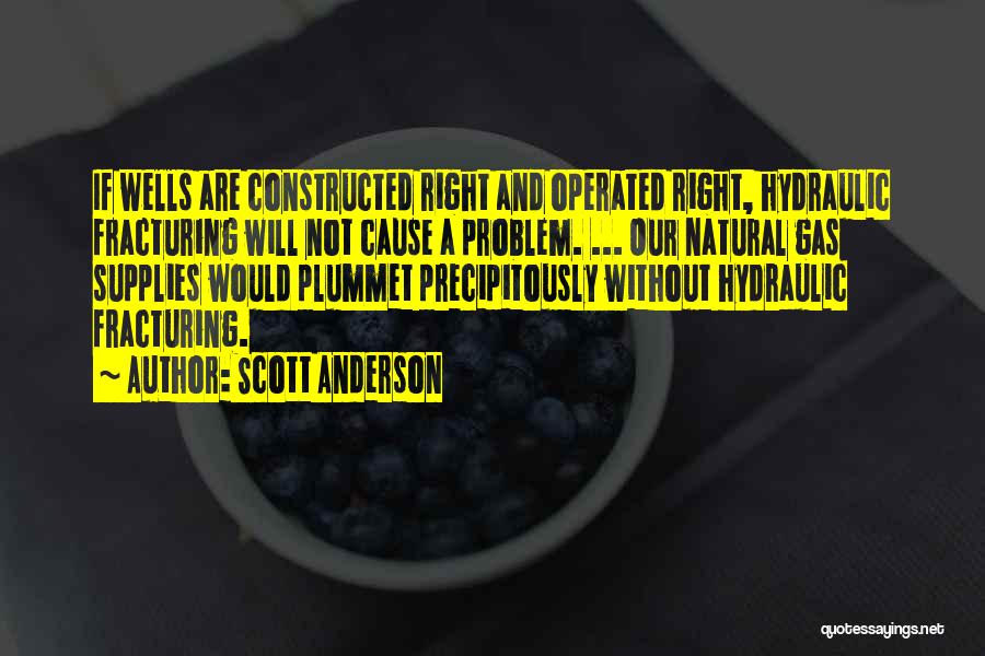 Scott Anderson Quotes: If Wells Are Constructed Right And Operated Right, Hydraulic Fracturing Will Not Cause A Problem. ... Our Natural Gas Supplies