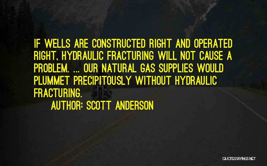 Scott Anderson Quotes: If Wells Are Constructed Right And Operated Right, Hydraulic Fracturing Will Not Cause A Problem. ... Our Natural Gas Supplies