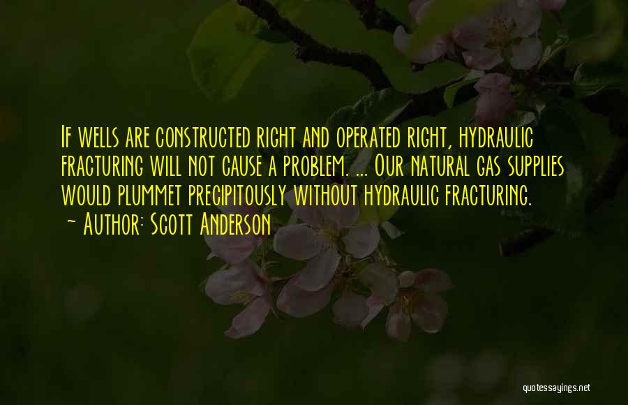 Scott Anderson Quotes: If Wells Are Constructed Right And Operated Right, Hydraulic Fracturing Will Not Cause A Problem. ... Our Natural Gas Supplies