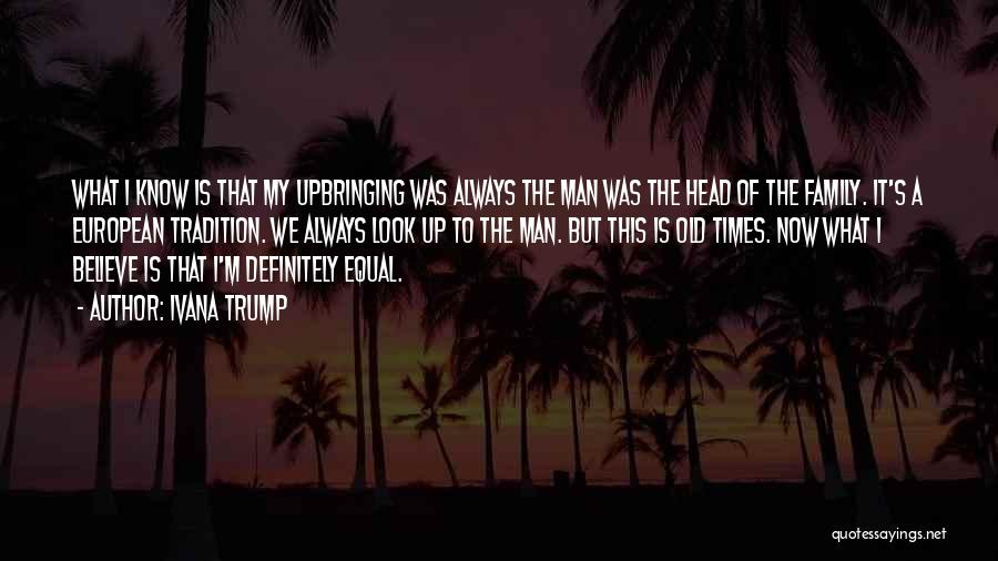 Ivana Trump Quotes: What I Know Is That My Upbringing Was Always The Man Was The Head Of The Family. It's A European