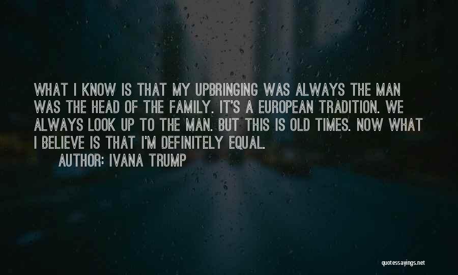 Ivana Trump Quotes: What I Know Is That My Upbringing Was Always The Man Was The Head Of The Family. It's A European