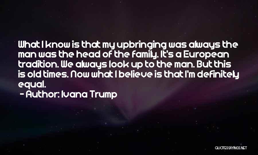 Ivana Trump Quotes: What I Know Is That My Upbringing Was Always The Man Was The Head Of The Family. It's A European
