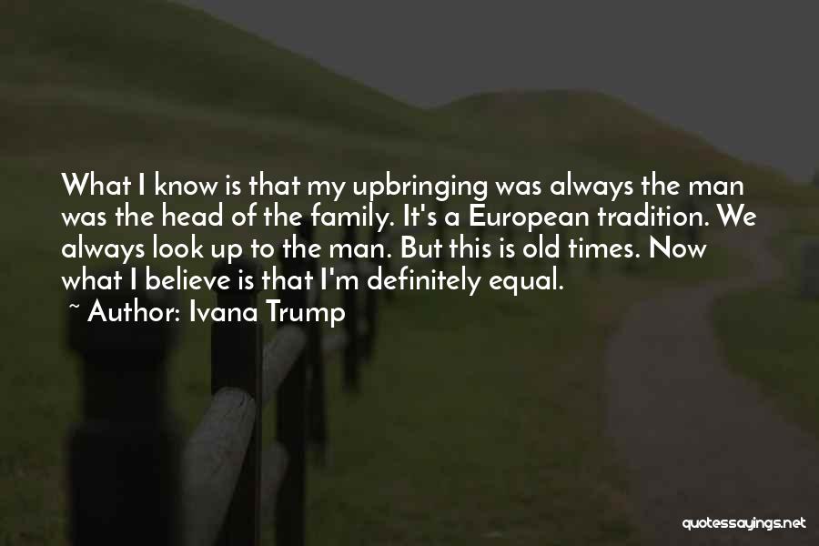 Ivana Trump Quotes: What I Know Is That My Upbringing Was Always The Man Was The Head Of The Family. It's A European