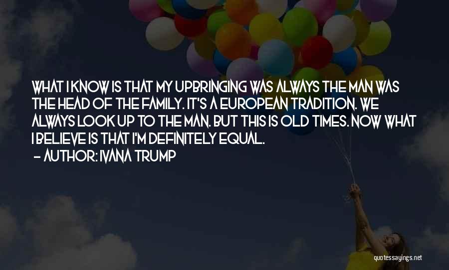 Ivana Trump Quotes: What I Know Is That My Upbringing Was Always The Man Was The Head Of The Family. It's A European