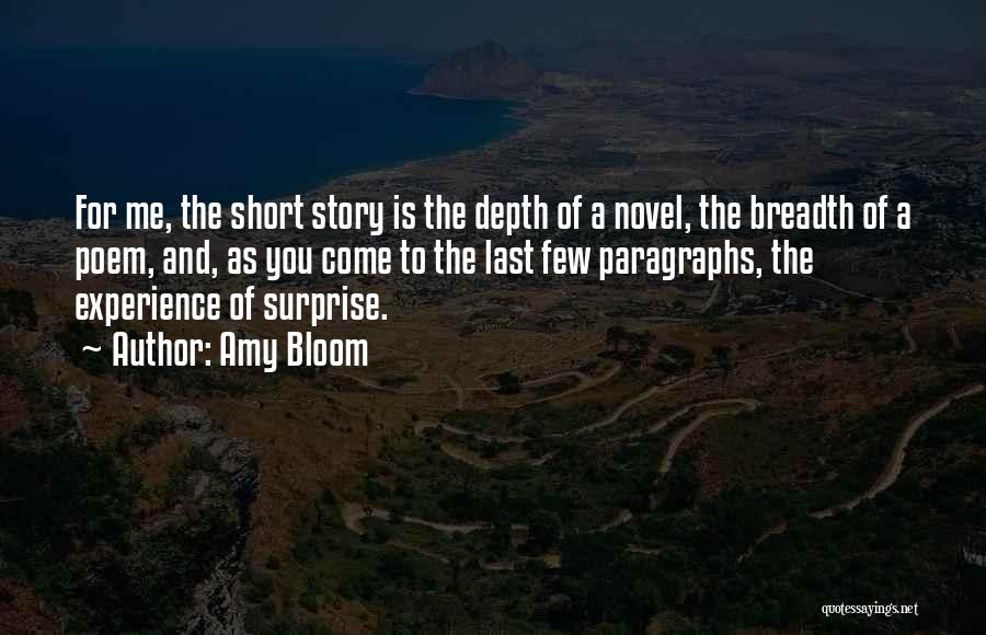 Amy Bloom Quotes: For Me, The Short Story Is The Depth Of A Novel, The Breadth Of A Poem, And, As You Come