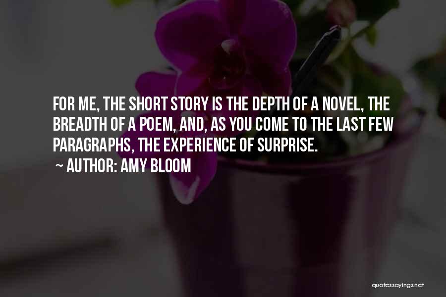 Amy Bloom Quotes: For Me, The Short Story Is The Depth Of A Novel, The Breadth Of A Poem, And, As You Come