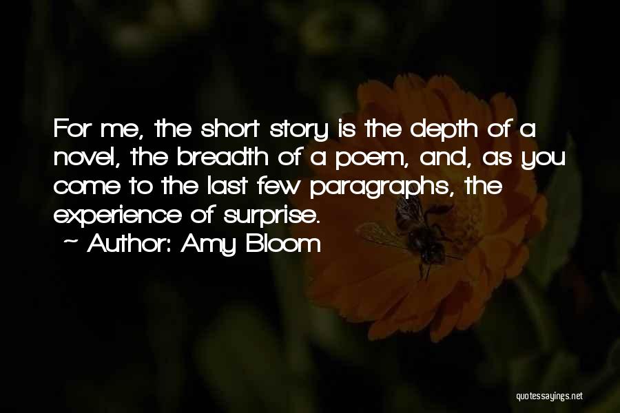 Amy Bloom Quotes: For Me, The Short Story Is The Depth Of A Novel, The Breadth Of A Poem, And, As You Come