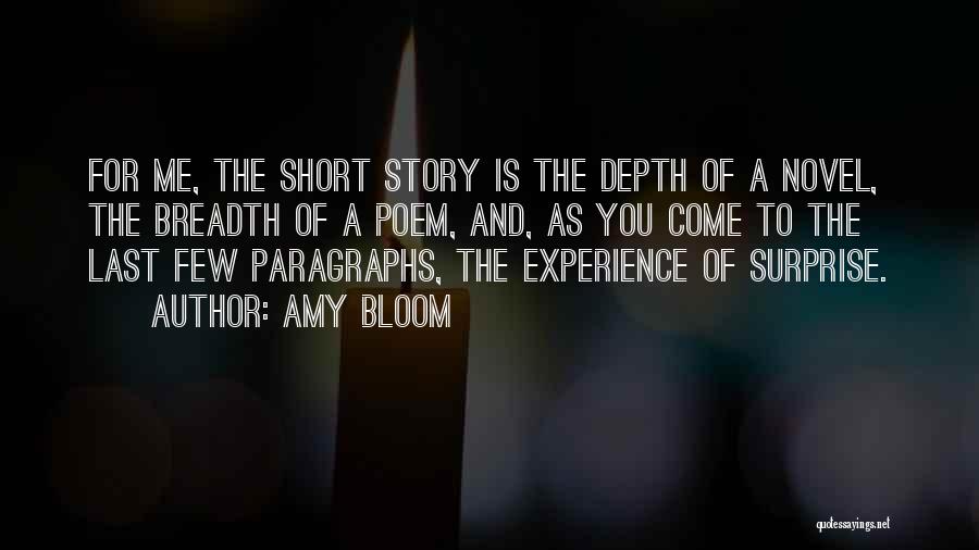 Amy Bloom Quotes: For Me, The Short Story Is The Depth Of A Novel, The Breadth Of A Poem, And, As You Come