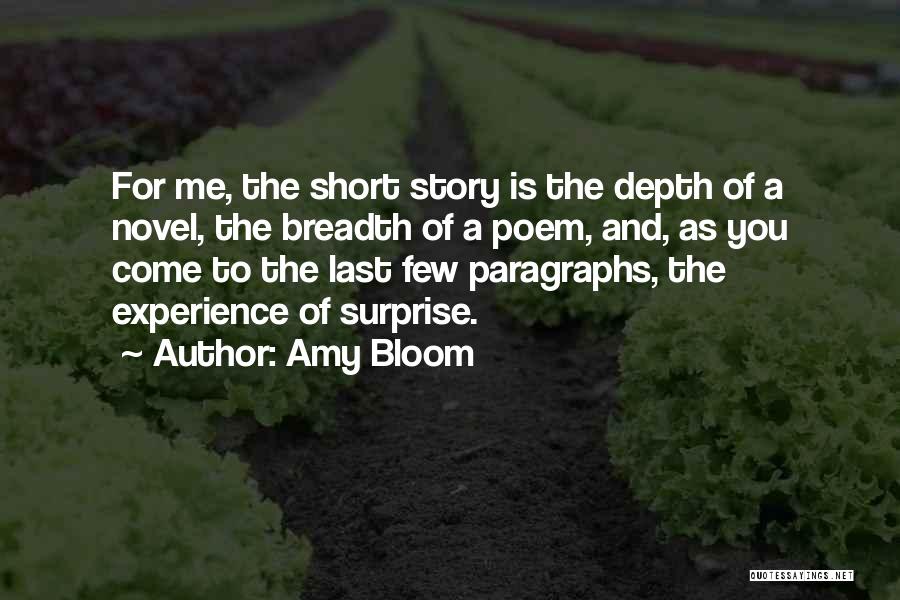 Amy Bloom Quotes: For Me, The Short Story Is The Depth Of A Novel, The Breadth Of A Poem, And, As You Come