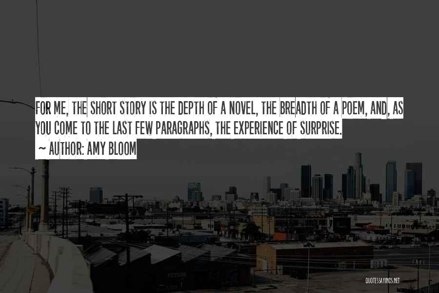 Amy Bloom Quotes: For Me, The Short Story Is The Depth Of A Novel, The Breadth Of A Poem, And, As You Come