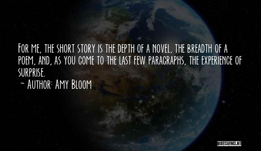 Amy Bloom Quotes: For Me, The Short Story Is The Depth Of A Novel, The Breadth Of A Poem, And, As You Come