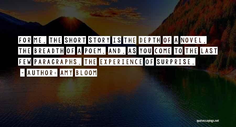 Amy Bloom Quotes: For Me, The Short Story Is The Depth Of A Novel, The Breadth Of A Poem, And, As You Come