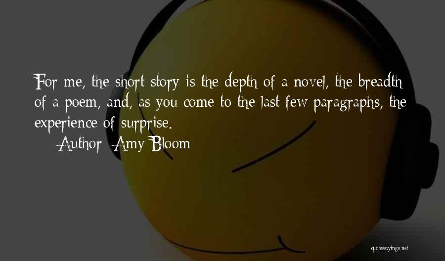Amy Bloom Quotes: For Me, The Short Story Is The Depth Of A Novel, The Breadth Of A Poem, And, As You Come