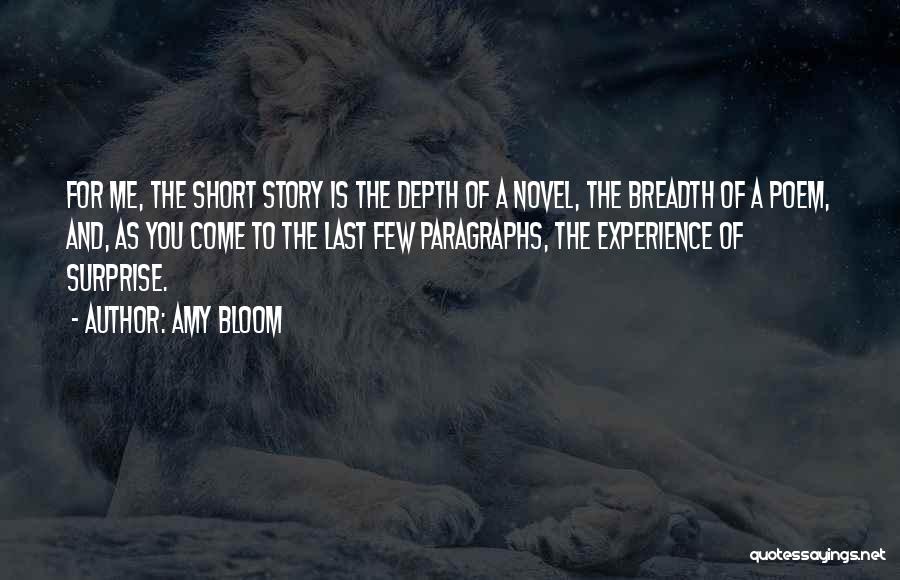 Amy Bloom Quotes: For Me, The Short Story Is The Depth Of A Novel, The Breadth Of A Poem, And, As You Come