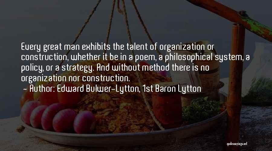 Edward Bulwer-Lytton, 1st Baron Lytton Quotes: Every Great Man Exhibits The Talent Of Organization Or Construction, Whether It Be In A Poem, A Philosophical System, A
