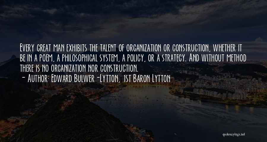 Edward Bulwer-Lytton, 1st Baron Lytton Quotes: Every Great Man Exhibits The Talent Of Organization Or Construction, Whether It Be In A Poem, A Philosophical System, A