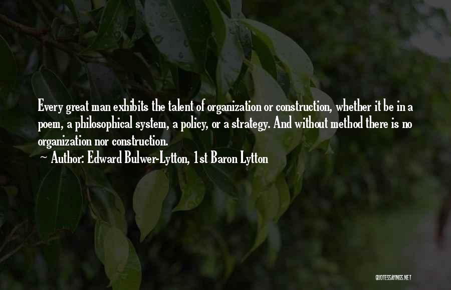 Edward Bulwer-Lytton, 1st Baron Lytton Quotes: Every Great Man Exhibits The Talent Of Organization Or Construction, Whether It Be In A Poem, A Philosophical System, A