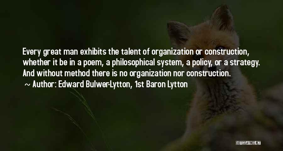 Edward Bulwer-Lytton, 1st Baron Lytton Quotes: Every Great Man Exhibits The Talent Of Organization Or Construction, Whether It Be In A Poem, A Philosophical System, A